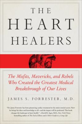 The Heart Healers : The Misfits, Mavericks, and Rebels Who Created the Greatest Medical Breakthrough of Our Lives