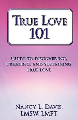True Love 101 : Guide to Discovering, Creating, and Sustaining True Love