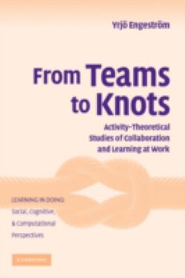 From Teams to Knots : Activity-Theoretical Studies of Collaboration and Learning at Work