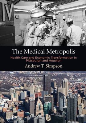 The Medical Metropolis : Health Care and Economic Transformation in Pittsburgh and Houston