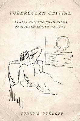 Tubercular Capital : Illness and the Conditions of Modern Jewish Writing