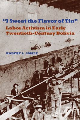 I Sweat the Flavor of Tin : Labor Activism in Early Twentieth-Century Bolivia