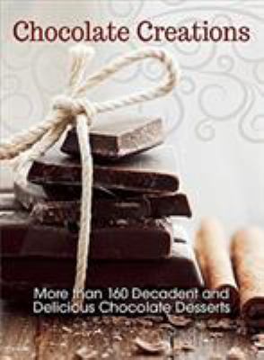 Chocolate Creations : More Than 160 Decadent and Delicious Chocolate Desserts