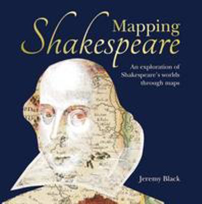 Mapping Shakespeare : An Exploration of Shakespeare's Worlds Through Maps