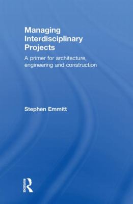 Managing Interdisciplinary Projects : A Primer for Architecture, Engineering and Construction