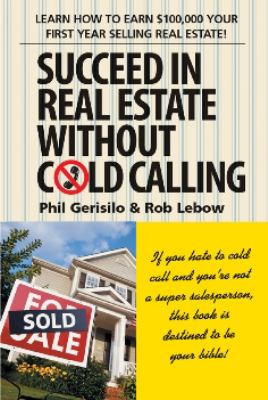 Succeed in Real Estate Without Cold Calling : Learn How to Earn $100,000 Your First Year Selling Real Estate!