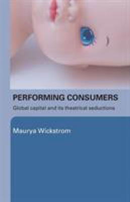 Performing Consumers : Global Capital and Its Theatrical Seductions