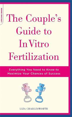 The Couple's Guide to in Vitro Fertilization : Everything You Need to Know to Maximize Your Chances of Success