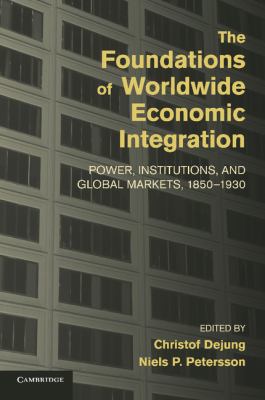 The Foundations of Worldwide Economic Integration : Power, Institutions, and Global Markets, 1850-1930