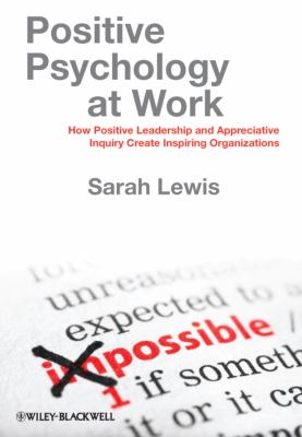 Positive Psychology at Work : How Positive Leadership and Appreciative Inquiry Create Inspiring Organizations
