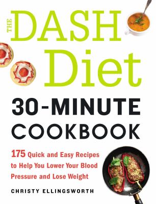 The DASH Diet 30-Minute Cookbook : 175 Quick and Easy Recipes to Help You Lower Your Blood Pressure and Lose Weight
