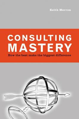 Consulting Mastery : How the Best Make the Biggest Difference