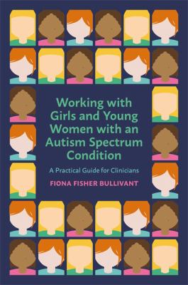 Working with Girls and Young Women with an Autism Spectrum Condition : A Practical Guide for Clinicians
