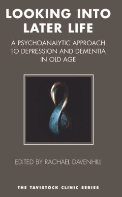 Looking into Later Life : A Psychoanalytic Approach to Depression and Dementia in Old Age