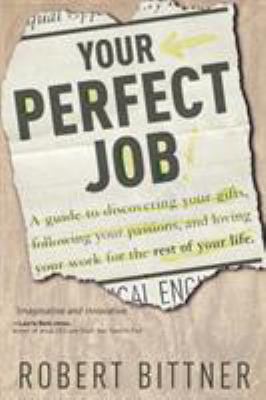 Your Perfect Job : A Guide to Discovering Your Gifts, Following Your Passions, and Loving Your Work for the Rest of Your Life