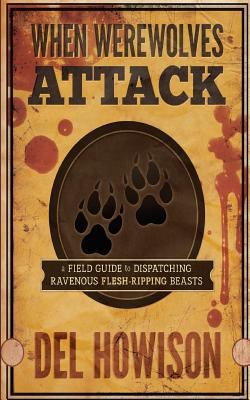 When Werewolves Attack : A Field Guid to Dispatching Ravenous Flesh-Ripping Beasts