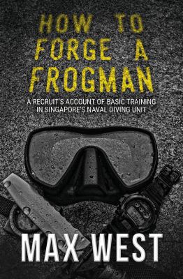 How to Forge a Frogman : A Recruit's Account of Basic Training in Singapore's Naval Diving Unit