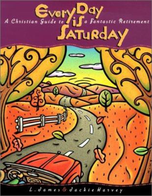 Every Day Is Saturday : A Christian Guide to a Fantastic Retirement
