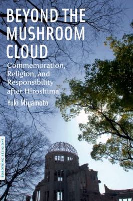 Beyond the Mushroom Cloud : Commemoration, Religion, and Responsibility after Hiroshima