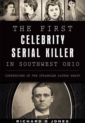 The: First Celebrity Serial Killer in Southwest Ohio : Confessions of the Strangler Alfred Knapp