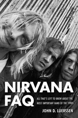 Nirvana FAQ : All That's Left to Know about the World's Most Important Band of the 1990s