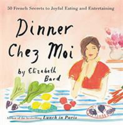Dinner Chez Moi : 50 French Secrets to Joyful Eating and Entertaining