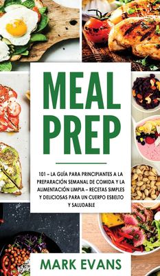 Meal Prep : 101 - la Guía para Principiantes a la Preparacion Semanal de Comida y la Alimentacion Limpia - Recetas Simples y Deliciosas para un Cuerpo Esbelto y Saludable (Spanish Edition)