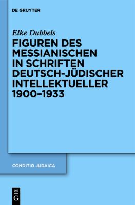 Figuren des Messianischen in Schriften Deutsch-Jüdischer Intellektueller,1900-1933