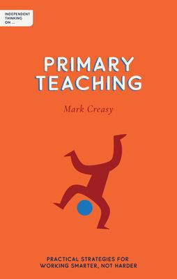 Independent Thinking on Primary Teaching : Practical Strategies for Working Smarter, Not Harder