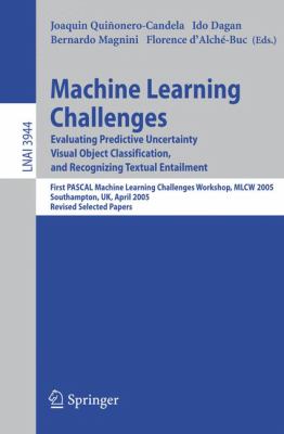 Machine Learning Challenges - Evaluating Predictive Uncertainty, Visual Object Classification, and Recognizing Textual Entailment : First PASCAL Machine Learning Challenges Workshop, MLCW 2005, Southampton, UK, April 2005, Revised Selected Papers