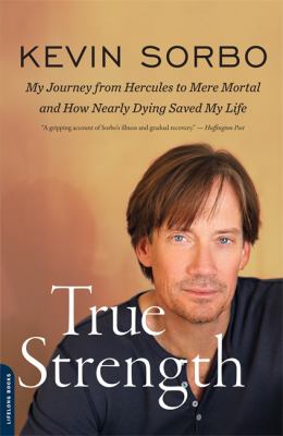 True Strength : My Journey from Hercules to Mere Mortal -- and How Nearly Dying Saved My Life