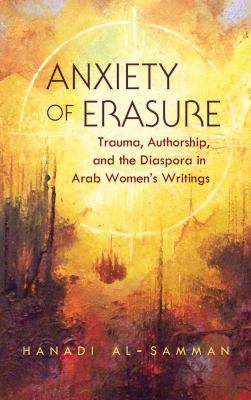 Anxiety of Erasure : Trauma, Authorship, and the Diaspora in Arab Women's Writings