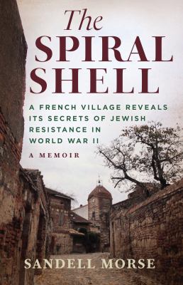 The Spiral Shell : A French Village Reveals Its Secrets of Jewish Resistance in World War II