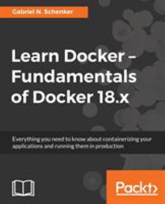 Learn Docker - Fundamentals of Docker 18. x : Everything You Need to Know about Containerizing Your Applications and Running Them in Production