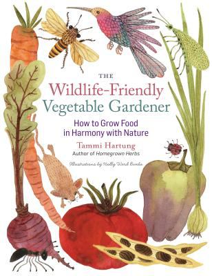 The Wildlife-Friendly Vegetable Gardener : How to Grow Food in Harmony with Nature