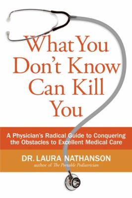 What You Don't Know Can Kill You : A Physician's Radical Guide to Conquering the Obstacles to Excellent Medical Care