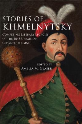 Stories of Khmelnytsky : Competing Literary Legacies of the 1648 Ukrainian Cossack Uprising