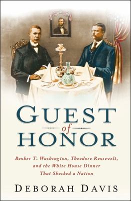 Guest of Honor : Booker T. Washington, Theodore Roosevelt, and the White House Dinner That Shocked a Nation