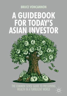 A Guidebook for Today's Asian Investor : The Common Sense Guide to Preserving Wealth in a Turbulent World