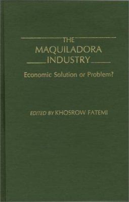 The Maquiladora Industry : Economic Solution or Problem?