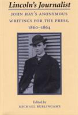 Lincoln's Journalist : John Hay's Anonymous Writings for the Press, 1860-1864