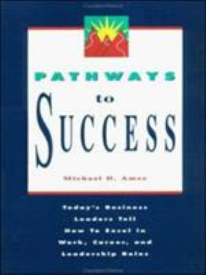 Pathways to Success : Today's Business Leaders Tell How to Excel in Work, Career, and Leadership Roles