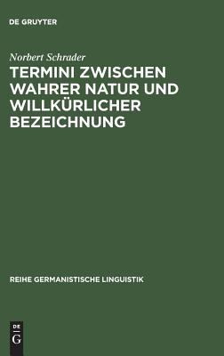 Termini Zwischen Wahrer Natur und Willkürlicher Bezeichnung : Exemplarische Untersuchungen Zur Theorie und Praxis Historischer Wissenschaftssprache