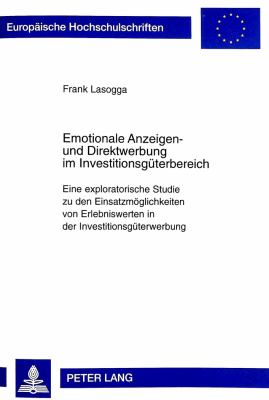 Emotionale Anzeigen- und Direktwerbung im Investitionsgueterbereich : Eine Exploratorische Studie zu den Einsatzmoeglichkeiten von Erlebniswerten in der Investitionsgueterwerbung