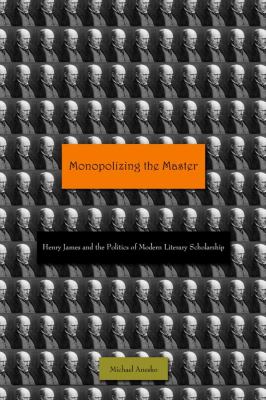 Monopolizing the Master : Henry James and the Politics of Modern Literary Scholarship
