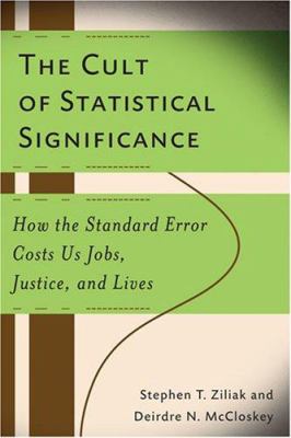The Cult of Statistical Significance : How the Standard Error Costs Us Jobs, Justice, and Lives