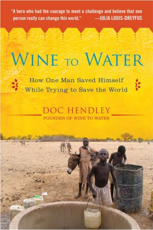 Wine to Water : How One Man Saved Himself While Trying to Save the World