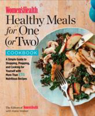 Women's Health Healthy Meals for One (or Two) Cookbook : A Simple Guide to Shopping, Prepping, and Cooking for Yourself with 175 Nutritious Recipes
