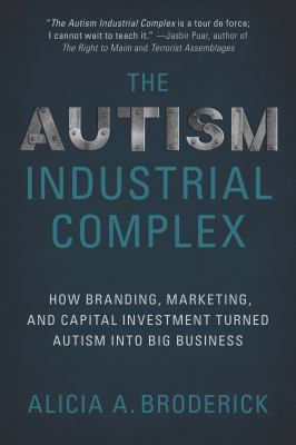 The Autism Industrial Complex : How Branding, Marketing, and Capital Investment Turned Autism into Big Business