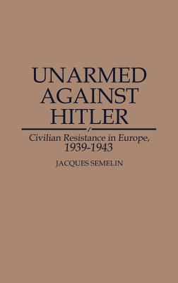 Unarmed Against Hitler : Civilian Resistance in Europe, 1939-1943